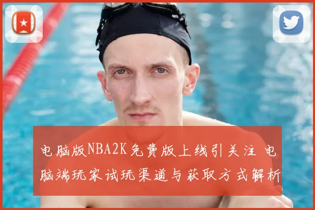 电脑版NBA2K免费版上线引关注 电脑端玩家试玩渠道与获取方式解析
