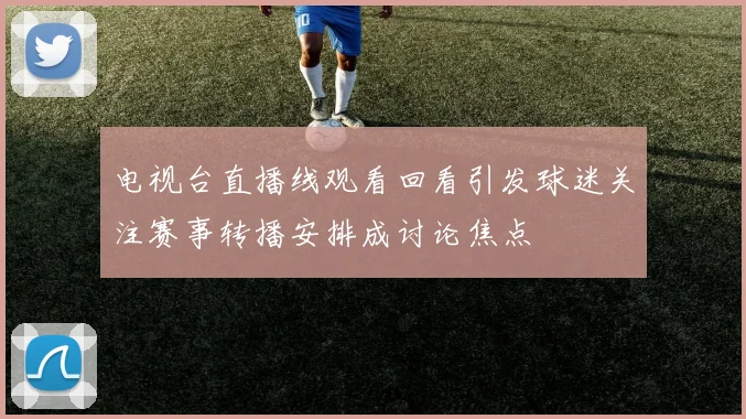 电视台直播线观看回看引发球迷关注赛事转播安排成讨论焦点