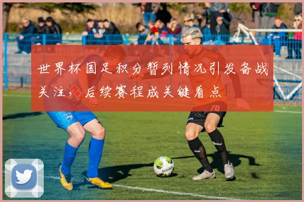 世界杯国足积分暂列情况引发备战关注，后续赛程成关键看点