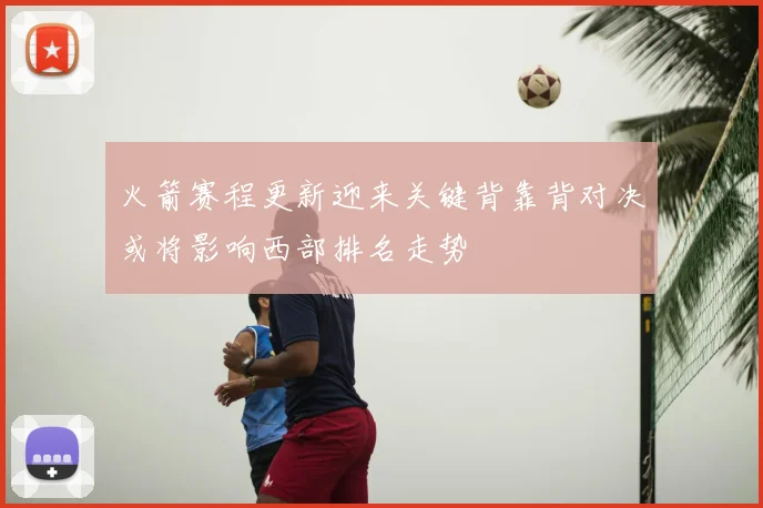 火箭赛程更新迎来关键背靠背对决或将影响西部排名走势