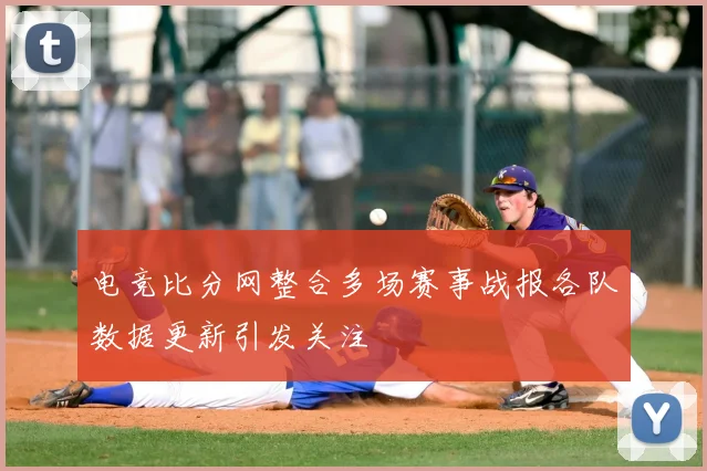 电竞比分网整合多场赛事战报各队数据更新引发关注