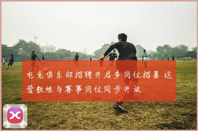 电竞俱乐部招聘开启多岗位招募 运营教练与赛事岗位同步开放