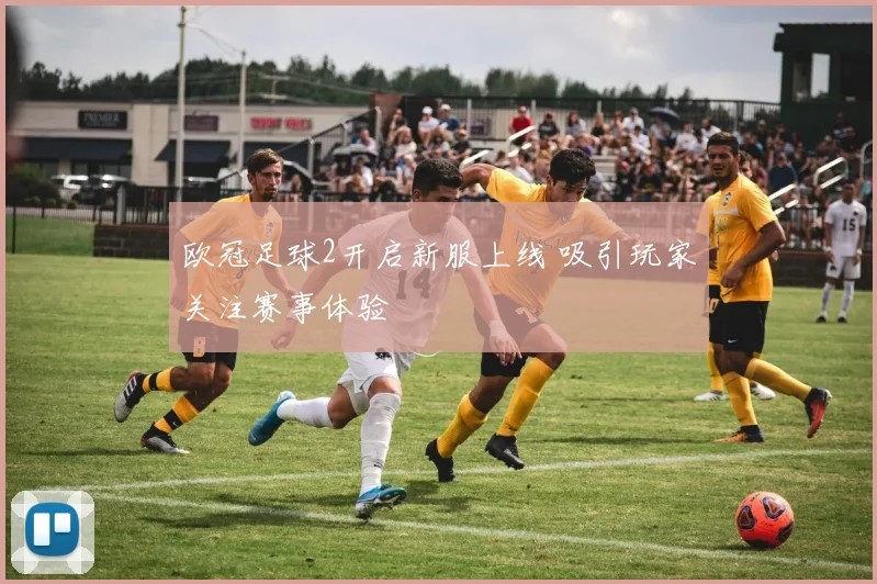 欧冠足球2开启新服上线 吸引玩家关注赛事体验