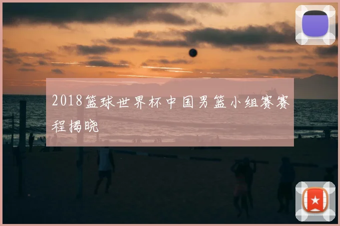 2018篮球世界杯中国男篮小组赛赛程揭晓
