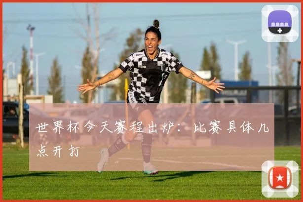 世界杯今天赛程出炉:比赛具体几点开打