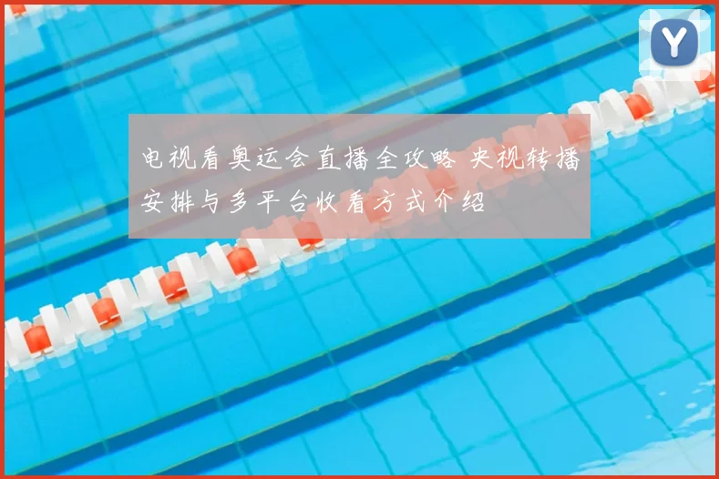 电视看奥运会直播全攻略 央视转播安排与多平台收看方式介绍