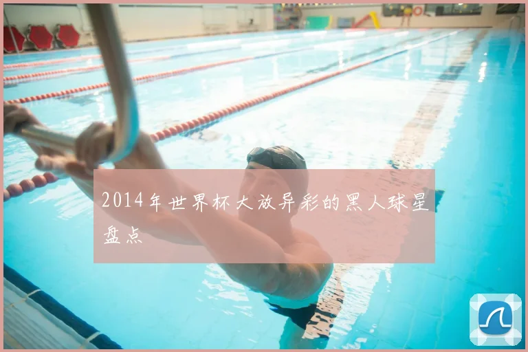 2014年世界杯大放异彩的黑人球星盘点