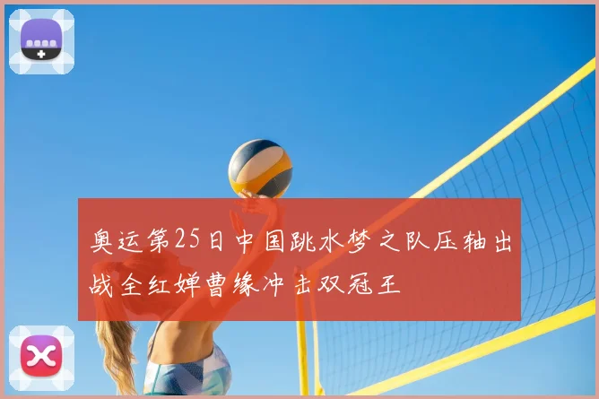 奥运第25日中国跳水梦之队压轴出战全红婵曹缘冲击双冠王