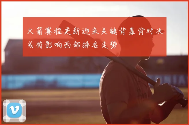 火箭赛程更新迎来关键背靠背对决或将影响西部排名走势
