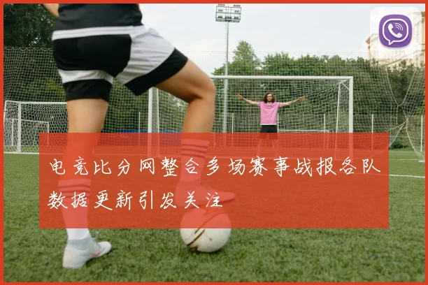 电竞比分网整合多场赛事战报各队数据更新引发关注