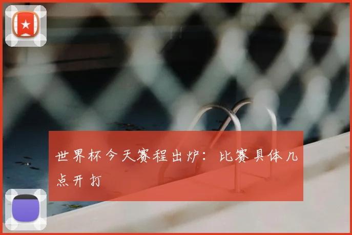 世界杯今天赛程出炉:比赛具体几点开打