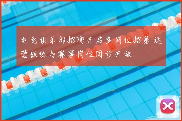 电竞俱乐部招聘开启多岗位招募 运营教练与赛事岗位同步开放