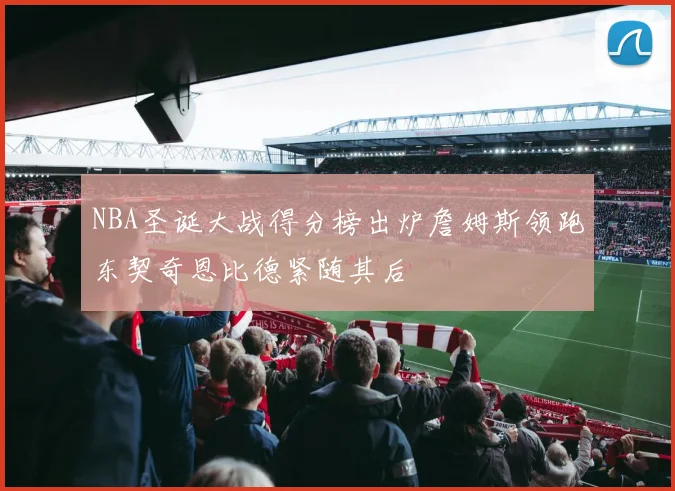 NBA圣诞大战得分榜出炉詹姆斯领跑东契奇恩比德紧随其后