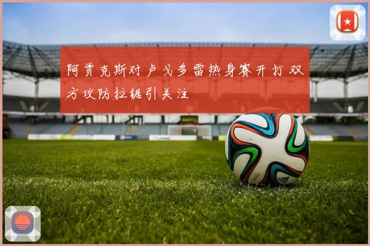 阿贾克斯对卢戈多雷热身赛开打 双方攻防拉锯引关注