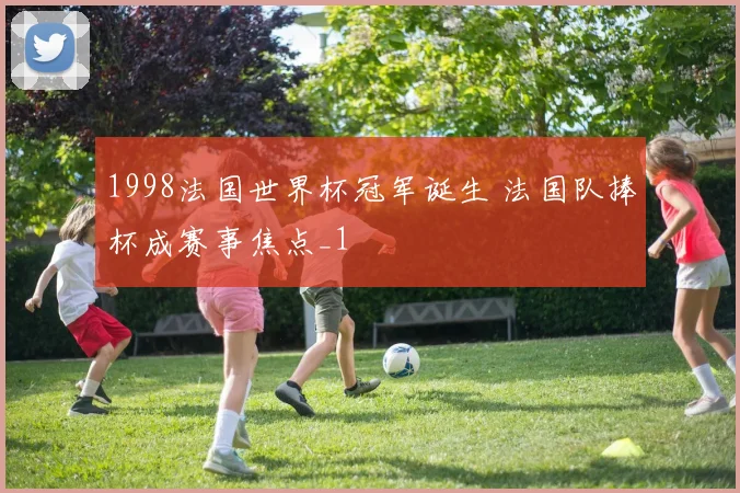 1998法国世界杯冠军诞生 法国队捧杯成赛事焦点_1