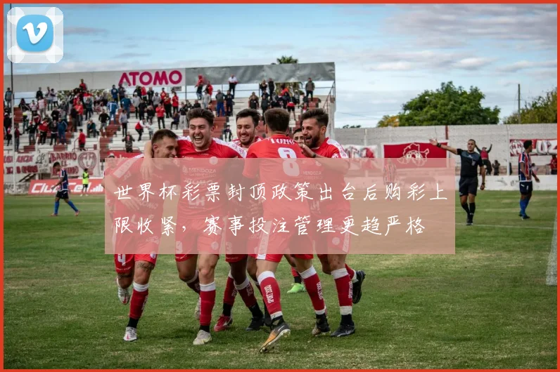 世界杯彩票封顶政策出台后购彩上限收紧，赛事投注管理更趋严格