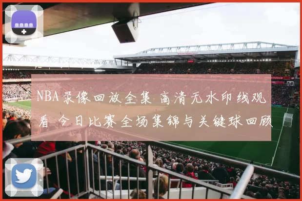 NBA录像回放全集 高清无水印线观看 今日比赛全场集锦与关键球回顾