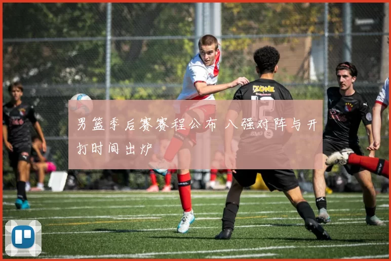 男篮季后赛赛程公布 八强对阵与开打时间出炉