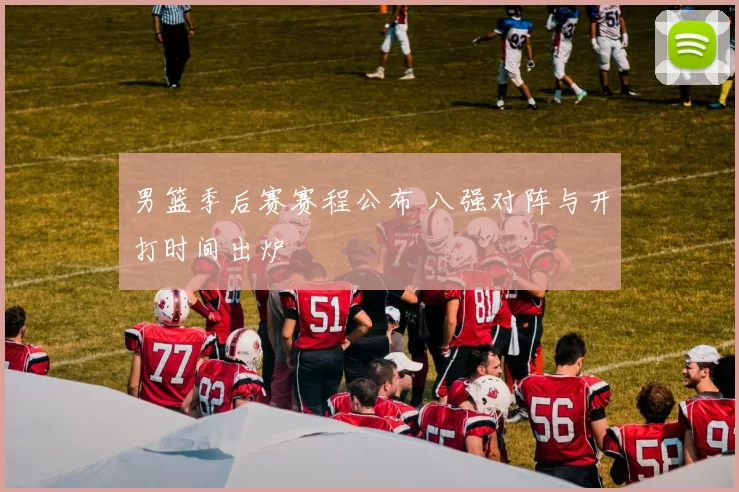 男篮季后赛赛程公布 八强对阵与开打时间出炉