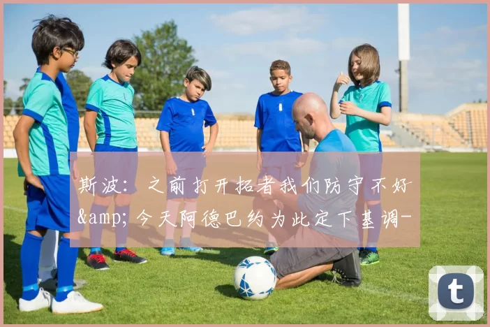 斯波：之前打开拓者我们防守不好&amp;今天阿德巴约为此定下基调-NBA新闻