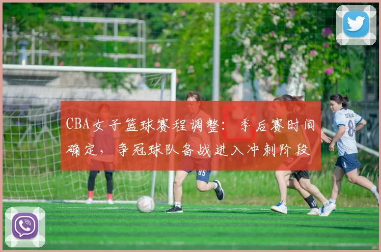 CBA女子篮球赛程调整：季后赛时间确定，争冠球队备战进入冲刺阶段