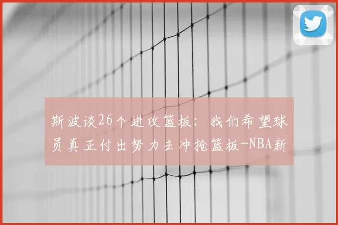 斯波谈26个进攻篮板：我们希望球员真正付出努力去冲抢篮板-NBA新闻