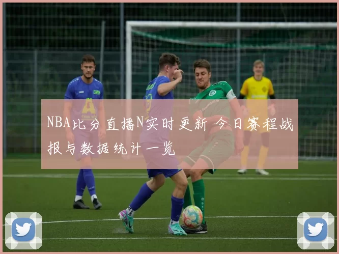 NBA比分直播N实时更新 今日赛程战报与数据统计一览