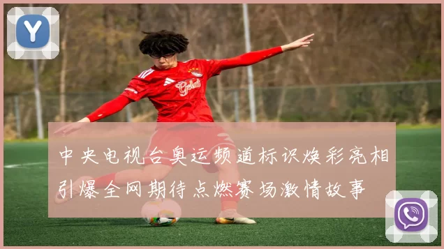 中央电视台奥运频道标识焕彩亮相引爆全网期待点燃赛场激情故事