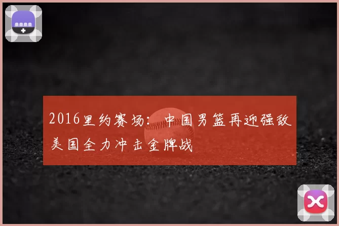 2016里约赛场：中国男篮再迎强敌美国全力冲击金牌战