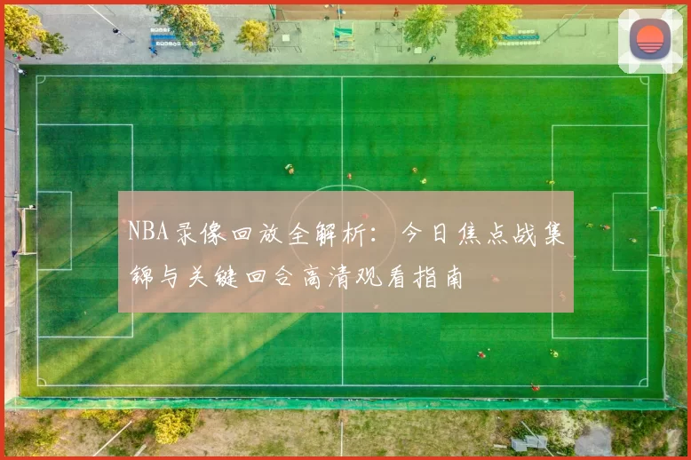 NBA录像回放全解析：今日焦点战集锦与关键回合高清观看指南