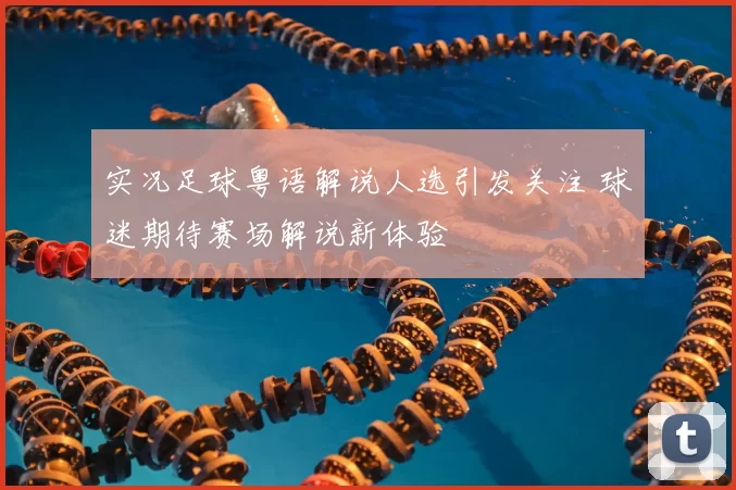 实况足球粤语解说人选引发关注 球迷期待赛场解说新体验