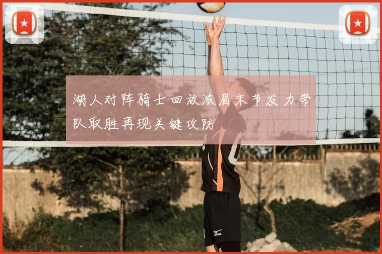 湖人对阵骑士回放浓眉末节发力带队取胜再现关键攻防