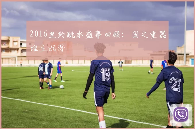 2016里约跳水盛事回顾：国之重器谁主沉浮