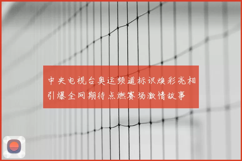 中央电视台奥运频道标识焕彩亮相引爆全网期待点燃赛场激情故事
