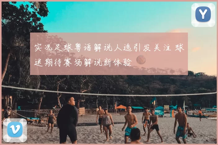 实况足球粤语解说人选引发关注 球迷期待赛场解说新体验