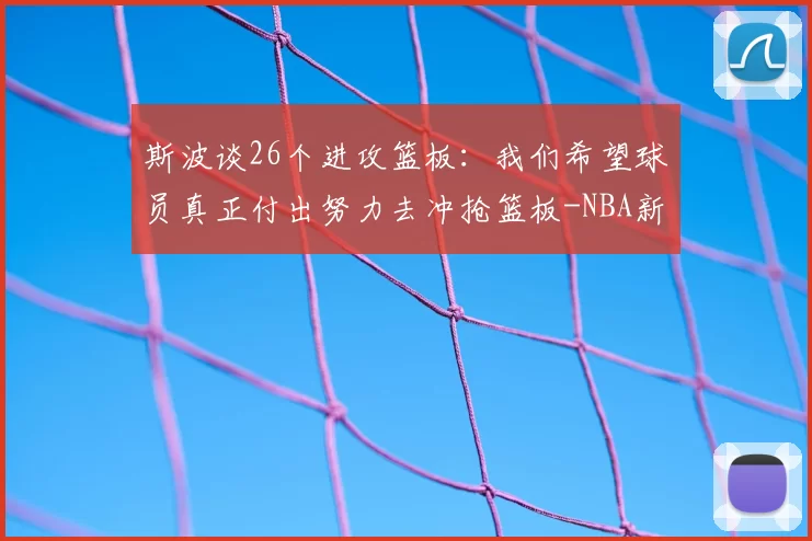 斯波谈26个进攻篮板：我们希望球员真正付出努力去冲抢篮板-NBA新闻