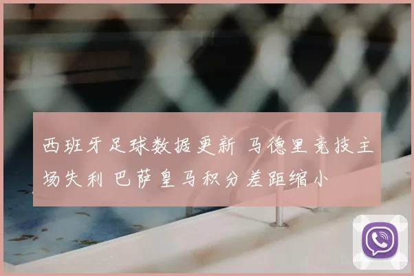 西班牙足球数据更新 马德里竞技主场失利 巴萨皇马积分差距缩小