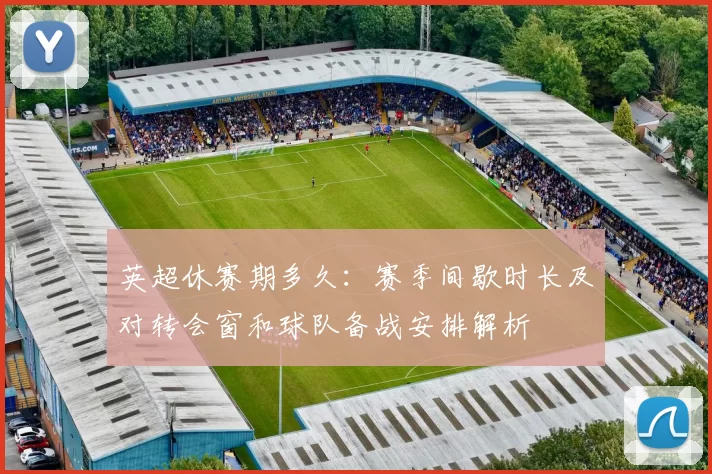 英超休赛期多久：赛季间歇时长及对转会窗和球队备战安排解析