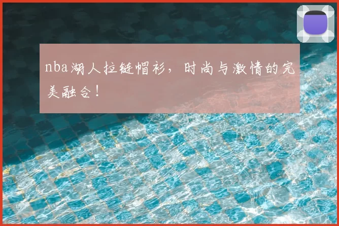 nba湖人拉链帽衫，时尚与激情的完美融合！