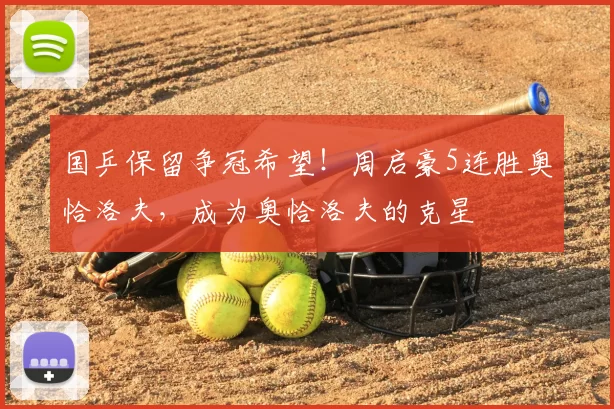 国乒保留争冠希望！周启豪5连胜奥恰洛夫，成为奥恰洛夫的克星