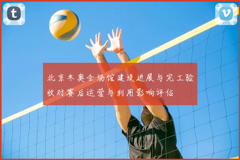 北京冬奥会场馆建设进展与完工验收对赛后运营与利用影响评估