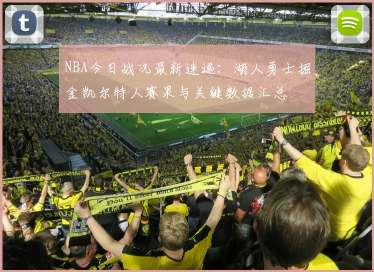 NBA今日战况最新速递：湖人勇士掘金凯尔特人赛果与关键数据汇总