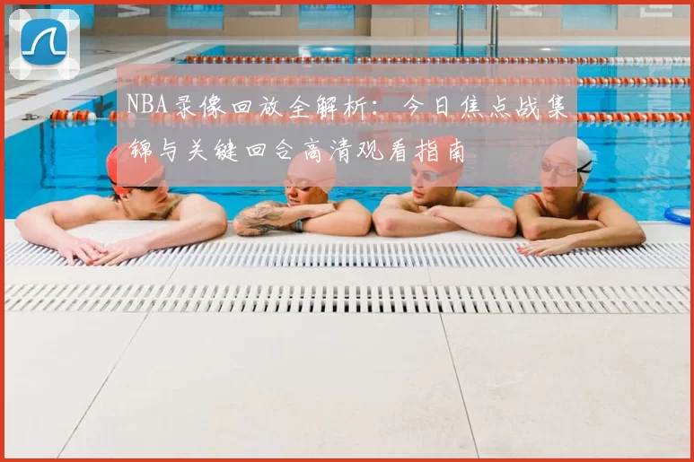 NBA录像回放全解析：今日焦点战集锦与关键回合高清观看指南