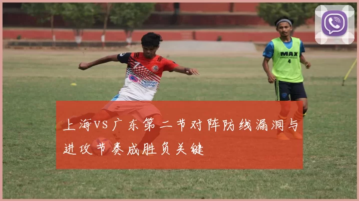 上海vs广东第二节对阵防线漏洞与进攻节奏成胜负关键