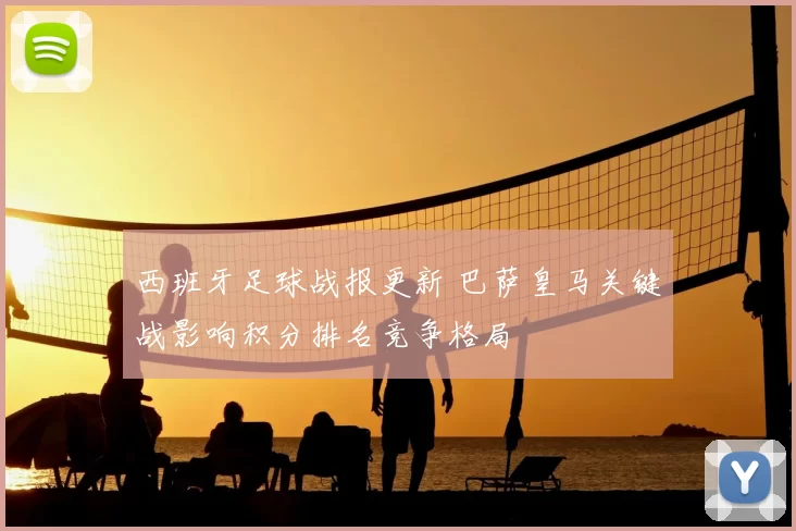 西班牙足球战报更新 巴萨皇马关键战影响积分排名竞争格局