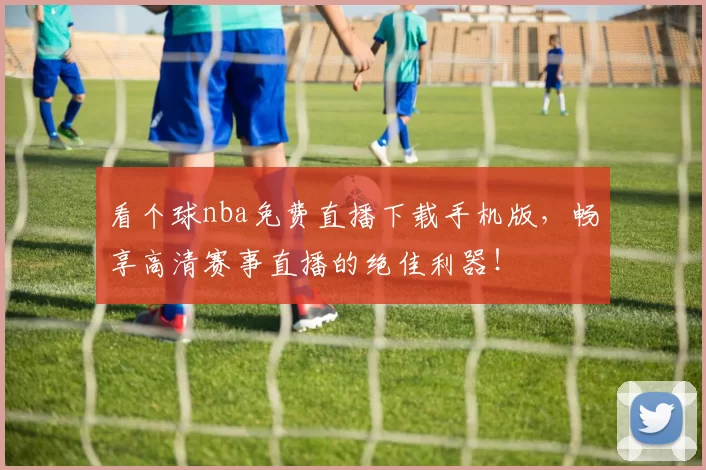 看个球nba免费直播下载手机版，畅享高清赛事直播的绝佳利器！