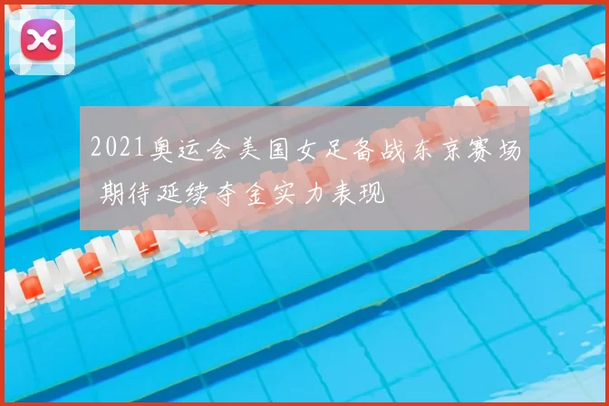 2021奥运会美国女足备战东京赛场 期待延续夺金实力表现