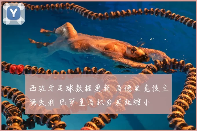 西班牙足球数据更新 马德里竞技主场失利 巴萨皇马积分差距缩小