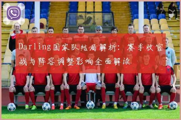 Darling国家队结局解析：赛季收官战与阵容调整影响全面解读