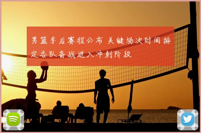 男篮季后赛程公布 关键场次时间排定各队备战进入冲刺阶段